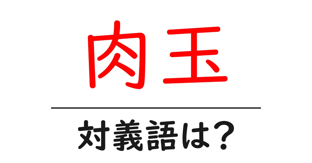 肉玉の対義語・反対語を使用例を交えて分かりやすく解説!