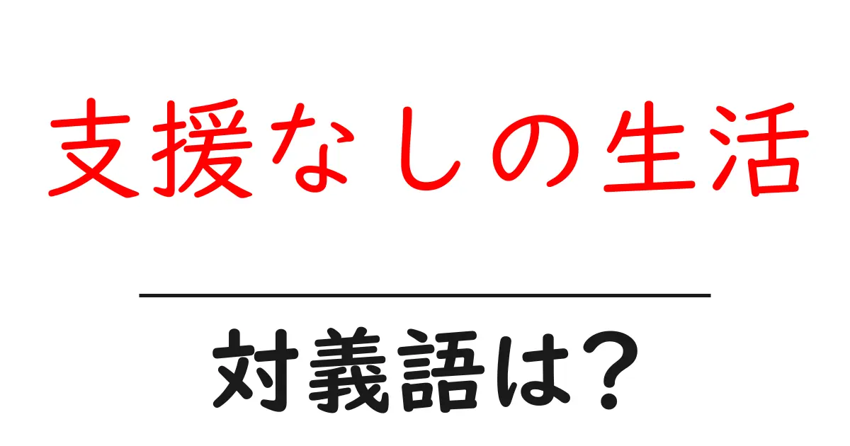 支援なしの生活の対義語・反対語を使用例を交えて分かりやすく解説!