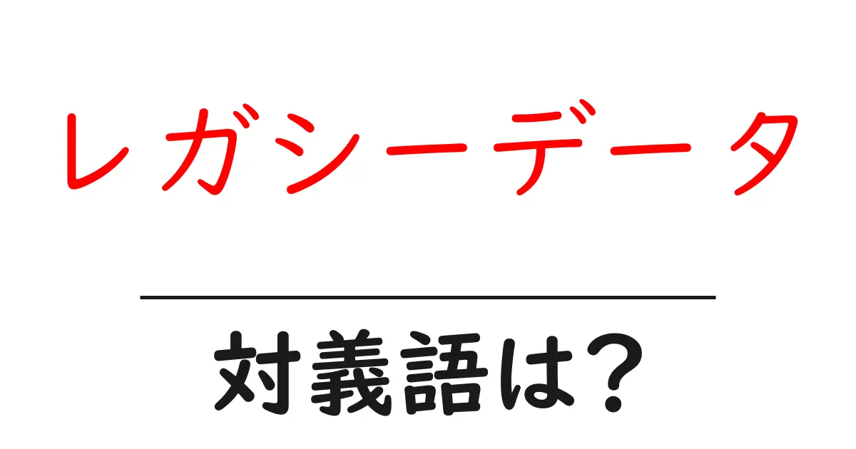 レガシーデータの対義語・反対語を使用例を交えて分かりやすく解説!
