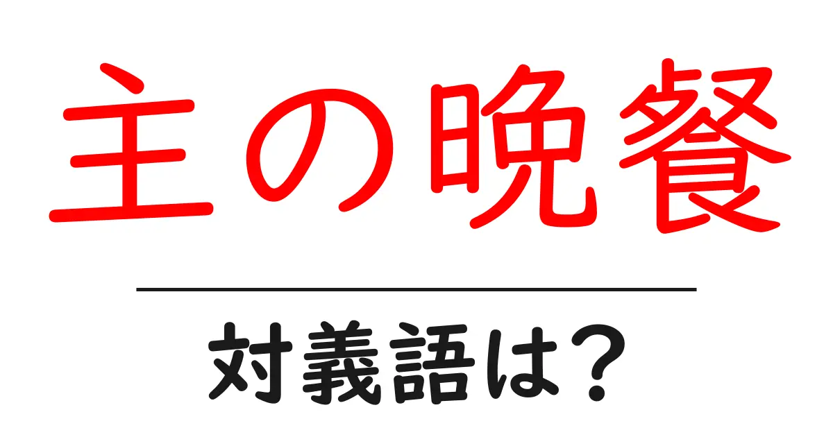 主の晩餐の対義語・反対語を使用例を交えて分かりやすく解説！