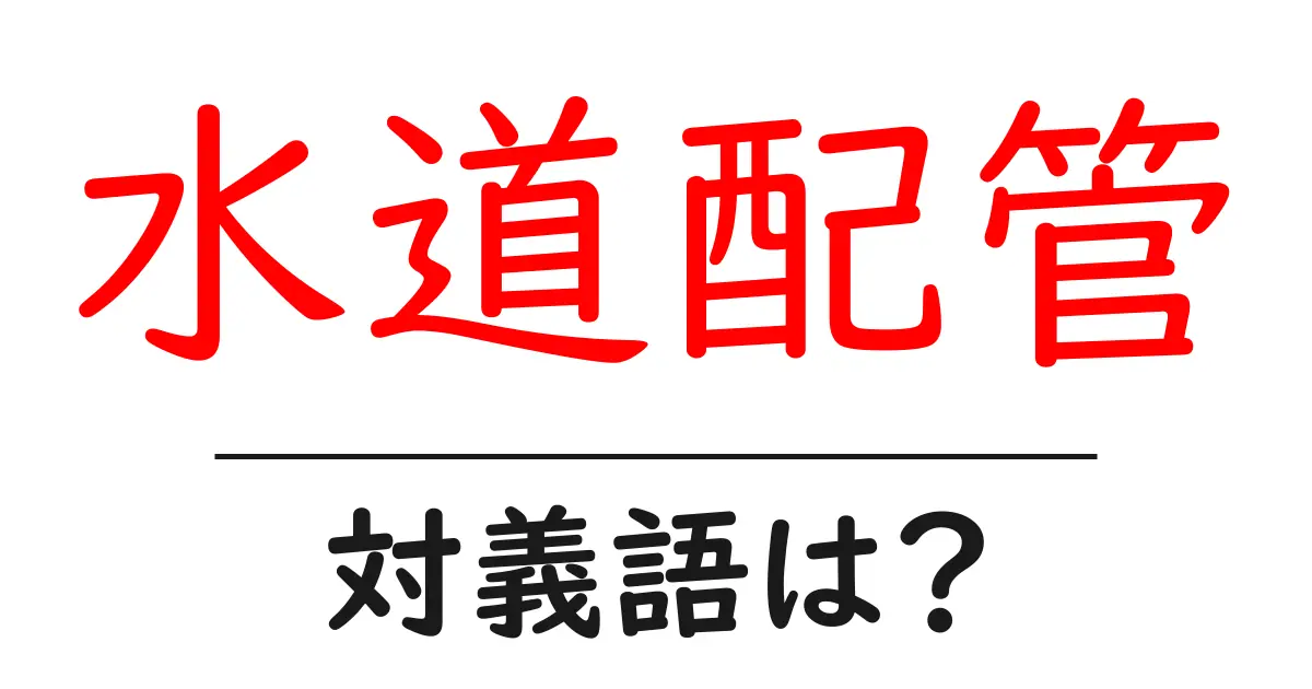 水道配管の対義語・反対語を使用例を交えて分かりやすく解説!