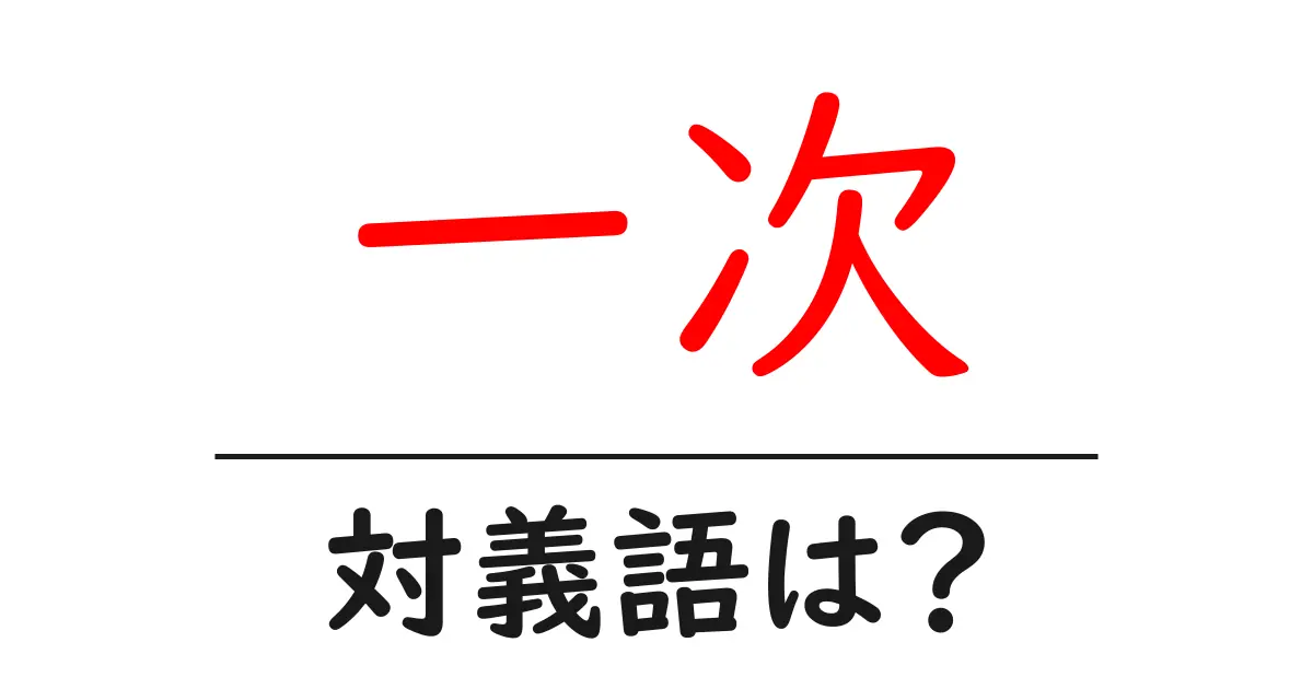 一次の対義語・反対語を使用例を交えて分かりやすく解説！