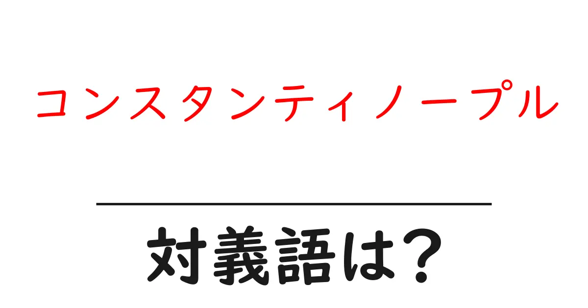 コンスタンティノープルの対義語・反対語を使用例を交えて分かりやすく解説!