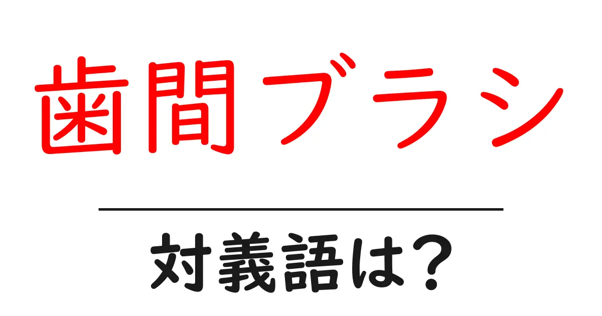 歯間ブラシの対義語・反対語を使用例を交えて分かりやすく解説！