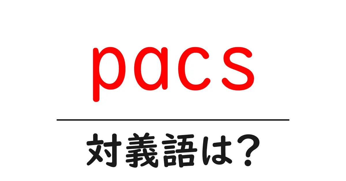 pacsの対義語・反対語を使用例を交えて分かりやすく解説!