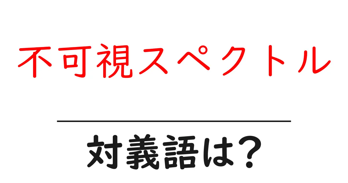 不可視スペクトルの対義語・反対語を使用例を交えて分かりやすく解説!