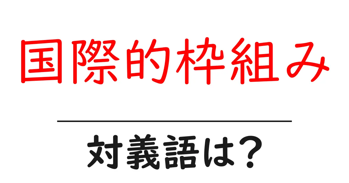 国際的枠組みの対義語・反対語を使用例を交えて分かりやすく解説!