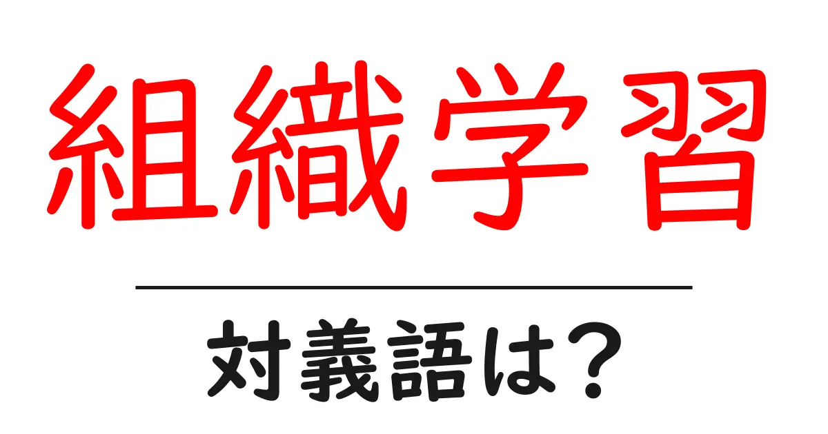 組織学習の対義語・反対語を使用例を交えて分かりやすく解説!