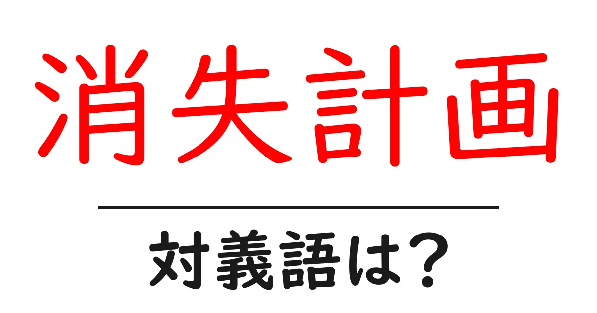 消失計画の対義語・反対語を使用例を交えて分かりやすく解説!