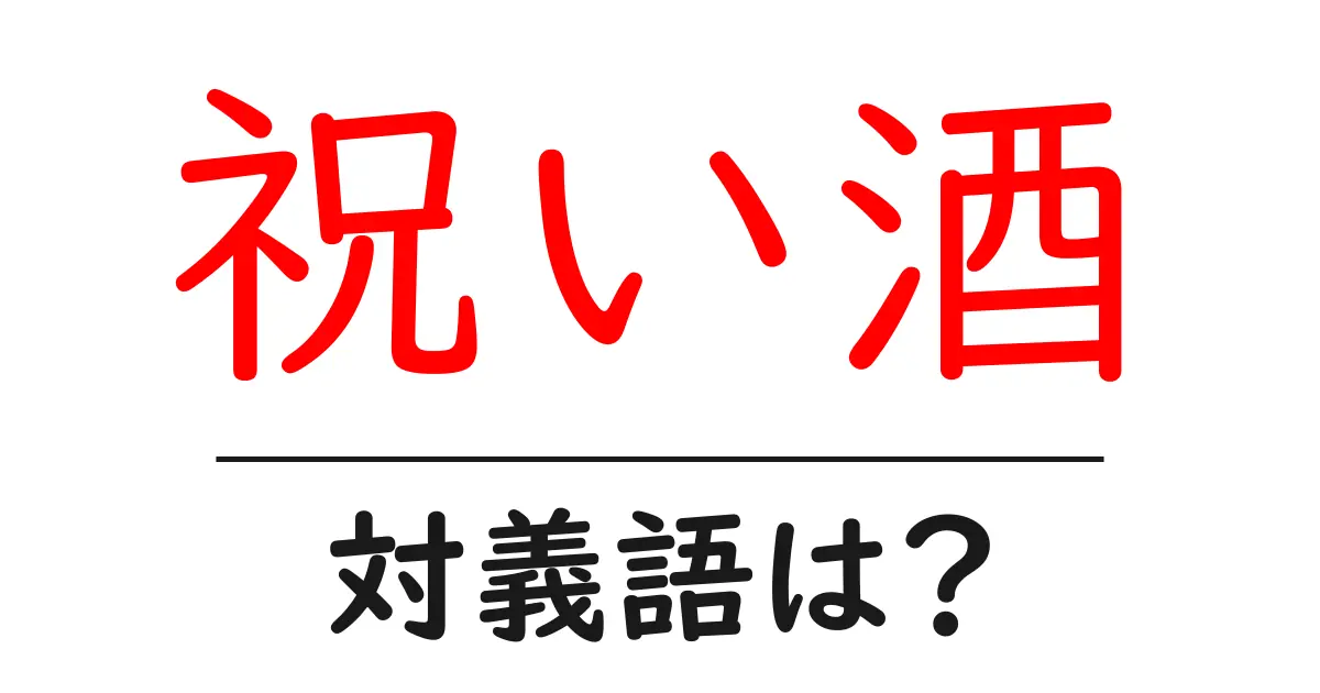 祝い酒の対義語・反対語を使用例を交えて分かりやすく解説!