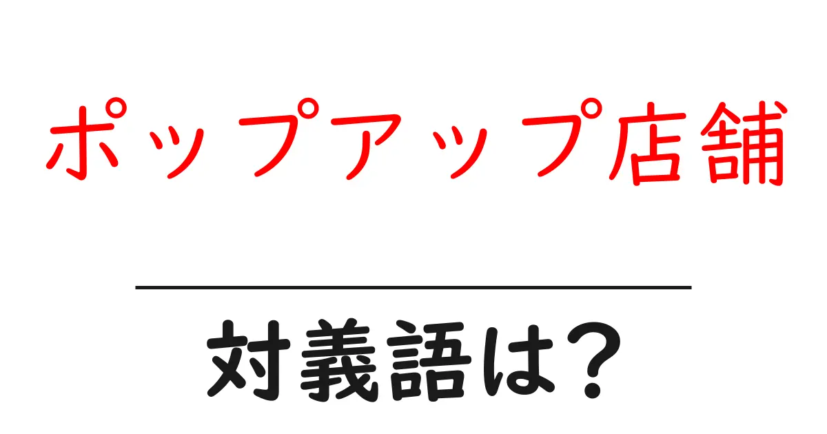 ポップアップ店舗の対義語・反対語を使用例を交えて分かりやすく解説！
