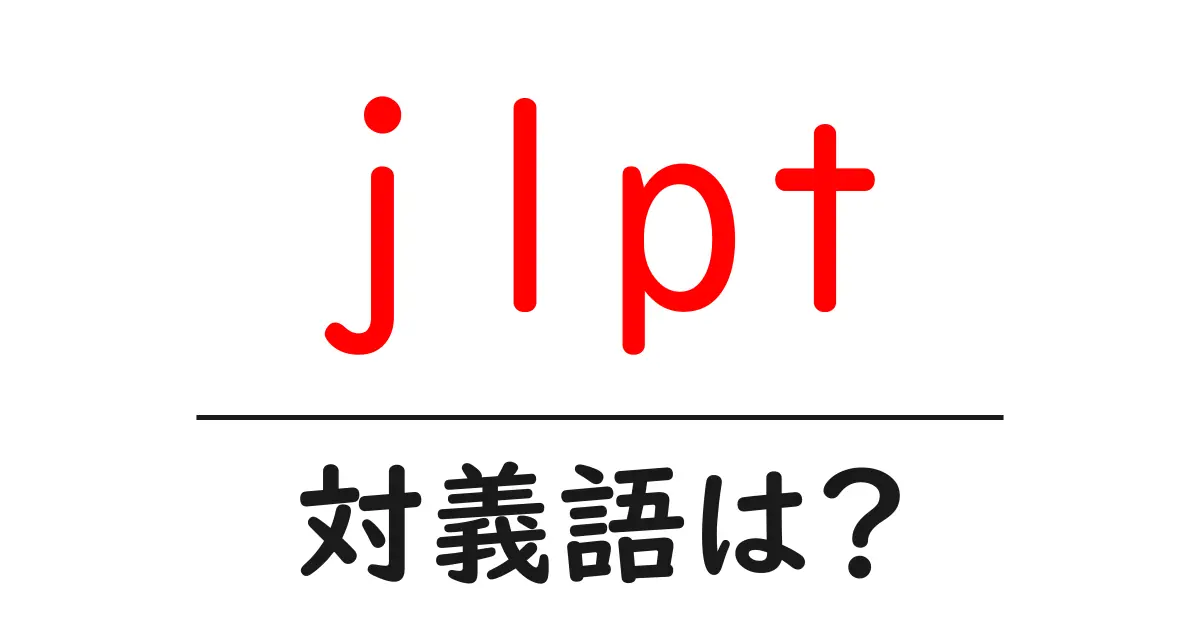 jlptの対義語・反対語を使用例を交えて分かりやすく解説!