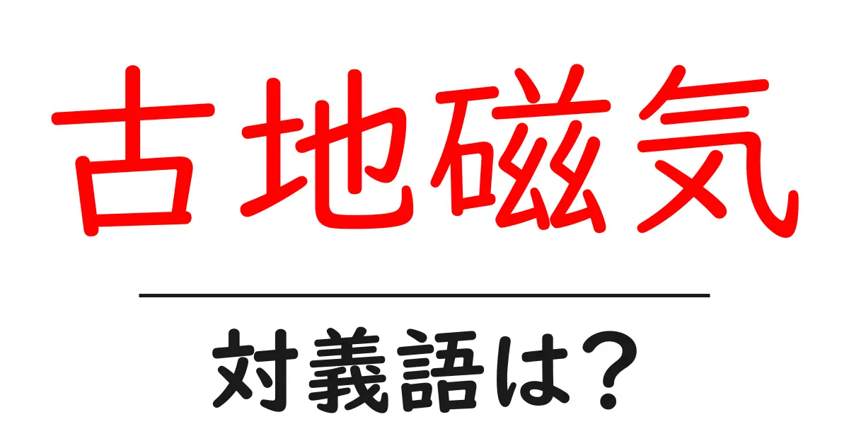 古地磁気の対義語・反対語を使用例を交えて分かりやすく解説!
