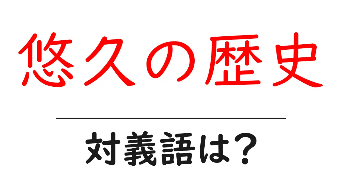 悠久の歴史の対義語・反対語を使用例を交えて分かりやすく解説!