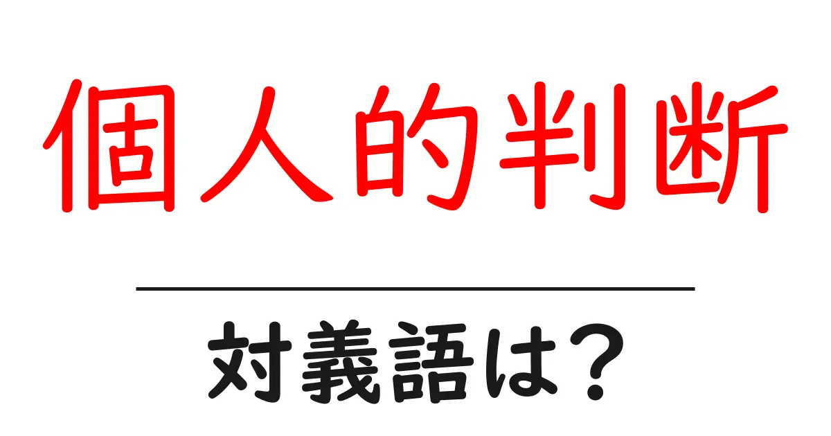 個人的判断の対義語・反対語を使用例を交えて分かりやすく解説!