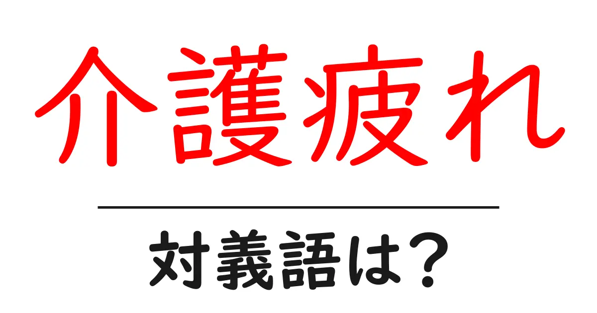 介護疲れの対義語・反対語を使用例を交えて分かりやすく解説!