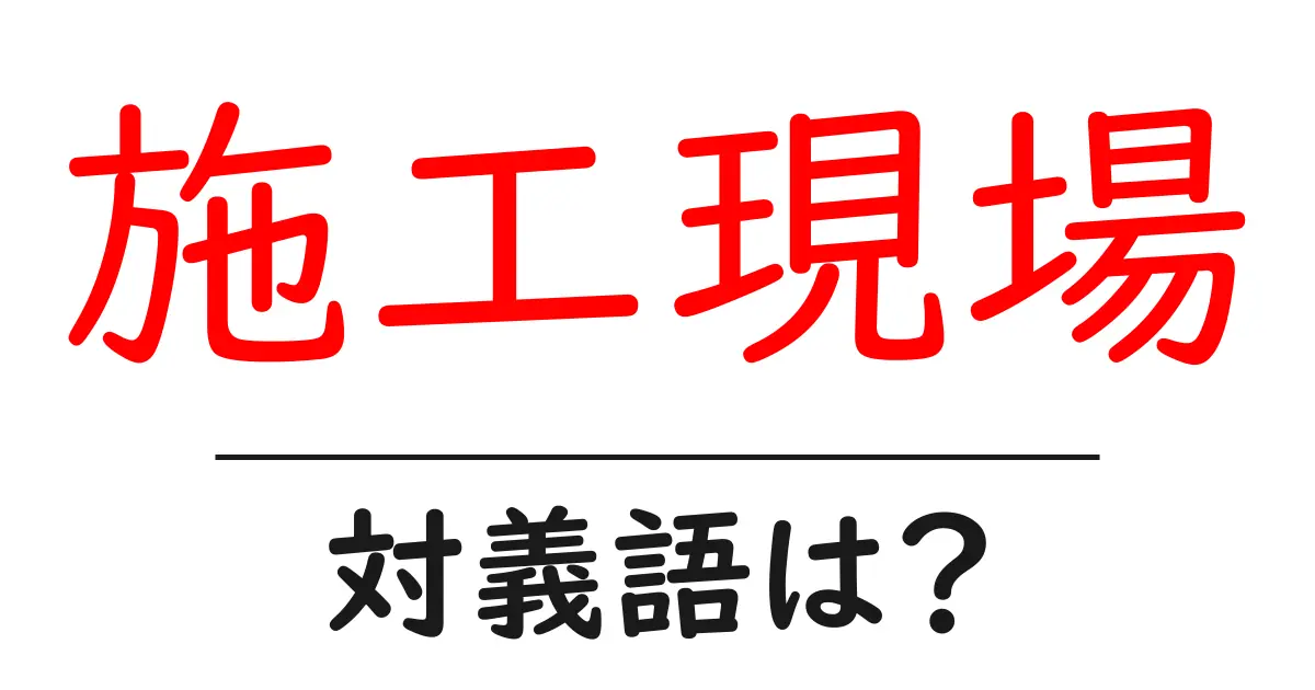 施工現場の対義語・反対語を使用例を交えて分かりやすく解説!