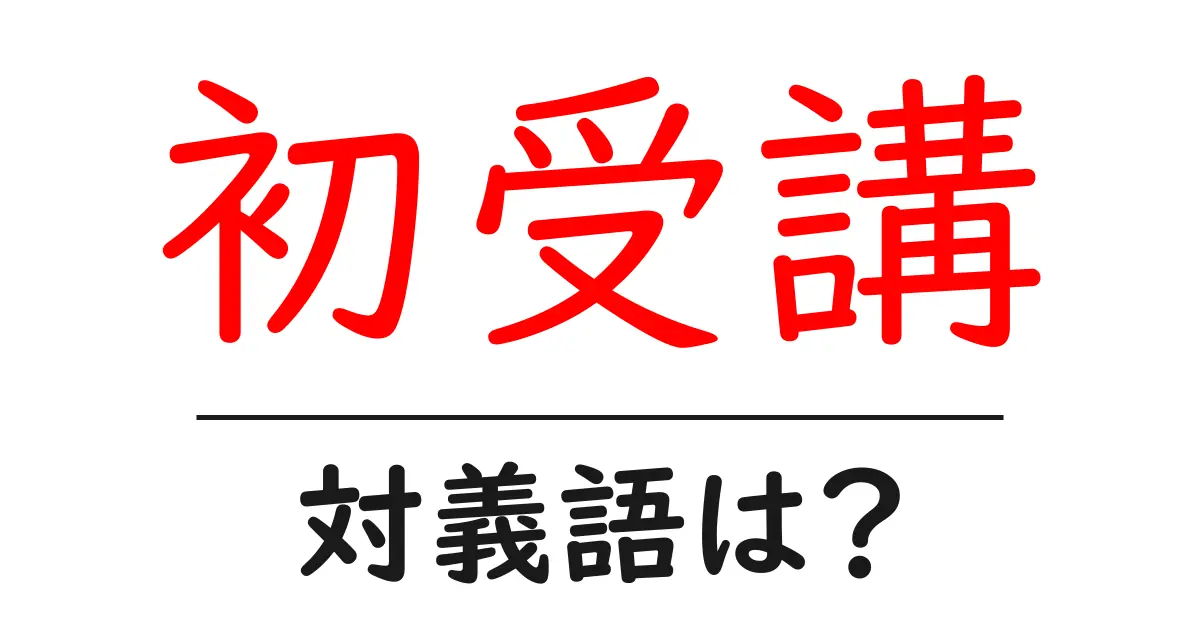 初受講の対義語・反対語を使用例を交えて分かりやすく解説!