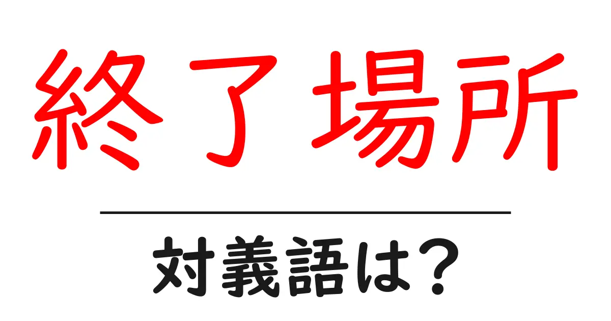 終了場所の対義語・反対語を使用例を交えて分かりやすく解説!