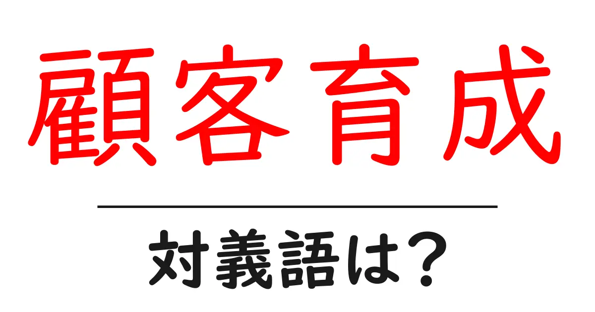 顧客育成の対義語・反対語を使用例を交えて分かりやすく解説！