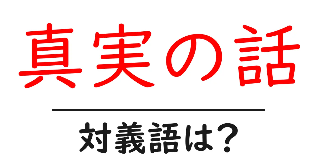 真実の話の対義語・反対語を使用例を交えて分かりやすく解説!