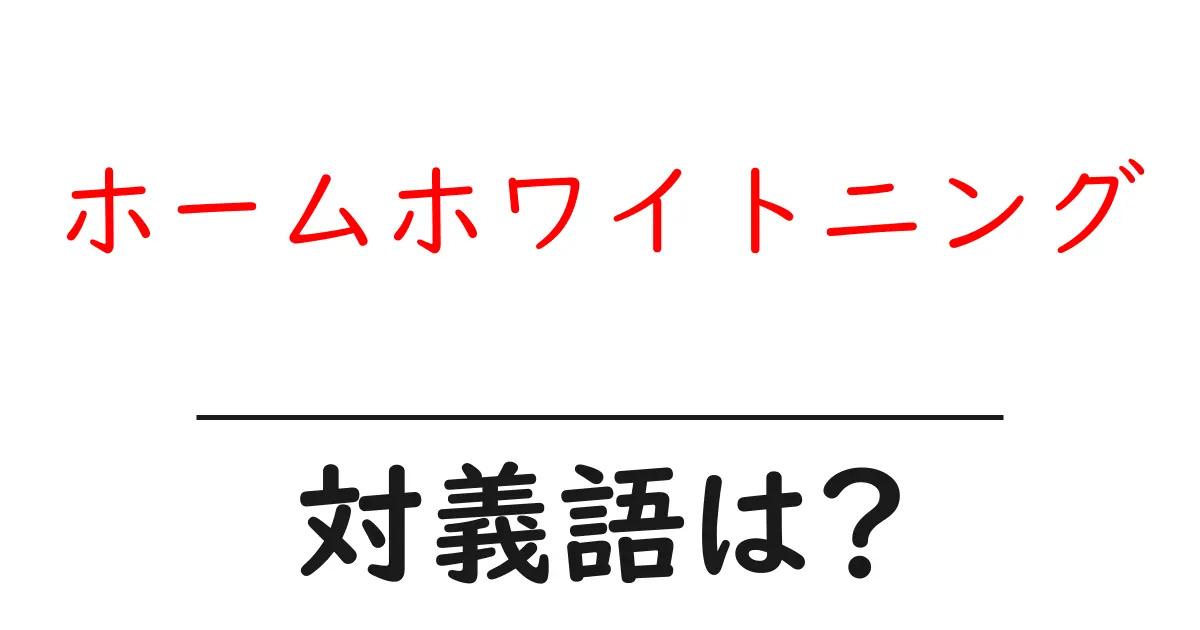 ホームホワイトニングの対義語・反対語を使用例を交えて分かりやすく解説!