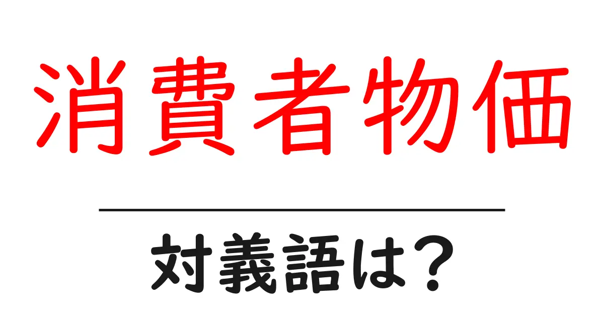 消費者物価の対義語・反対語を使用例を交えて分かりやすく解説!