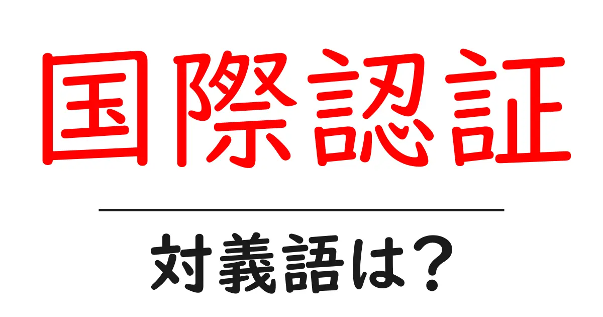 国際認証の対義語・反対語を使用例を交えて分かりやすく解説!