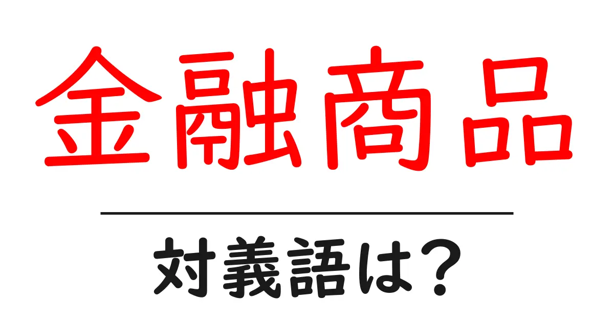 金融商品の対義語・反対語を使用例を交えて分かりやすく解説!