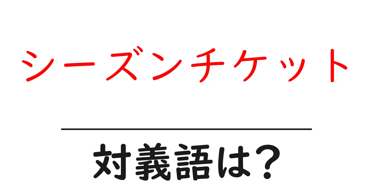 シーズンチケットの対義語・反対語を使用例を交えて分かりやすく解説!