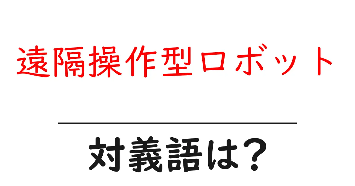 遠隔操作型ロボットの対義語・反対語を使用例を交えて分かりやすく解説！