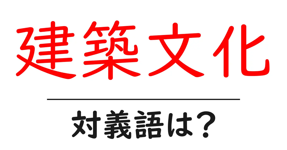 建築文化の対義語・反対語を使用例を交えて分かりやすく解説!
