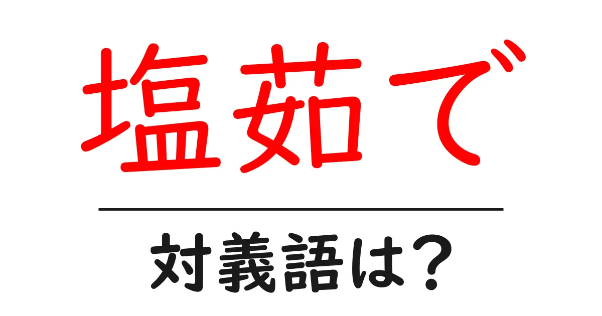 塩茹での対義語・反対語を使用例を交えて分かりやすく解説!