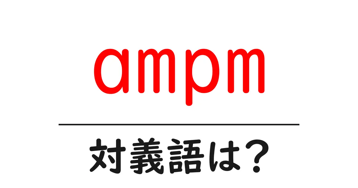 ampmの対義語・反対語を使用例を交えて分かりやすく解説!