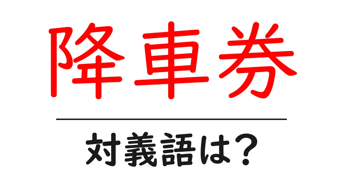 降車券の対義語・反対語を使用例を交えて分かりやすく解説!