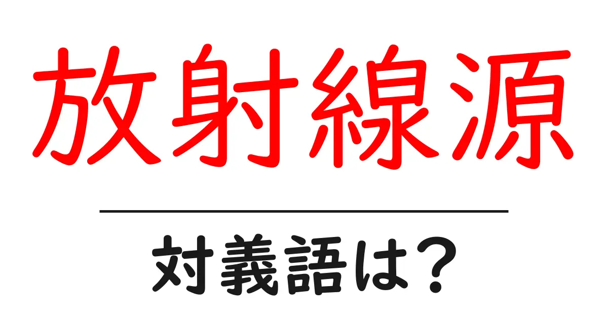 放射線源の対義語・反対語を使用例を交えて分かりやすく解説！