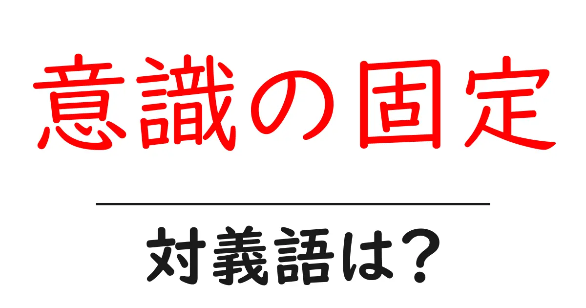 意識の固定の対義語・反対語を使用例を交えて分かりやすく解説!