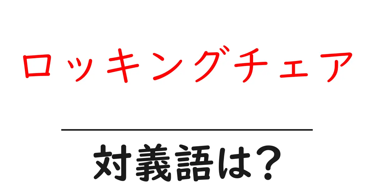 ロッキングチェアの対義語・反対語を使用例を交えて分かりやすく解説!