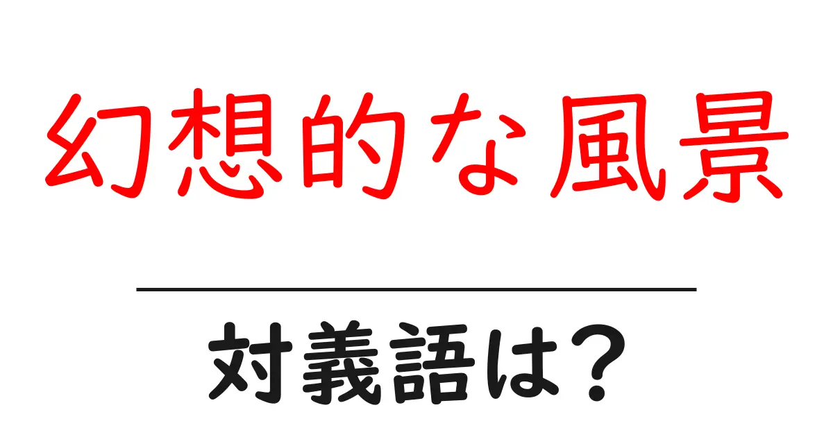 幻想的な風景の対義語・反対語を使用例を交えて分かりやすく解説!