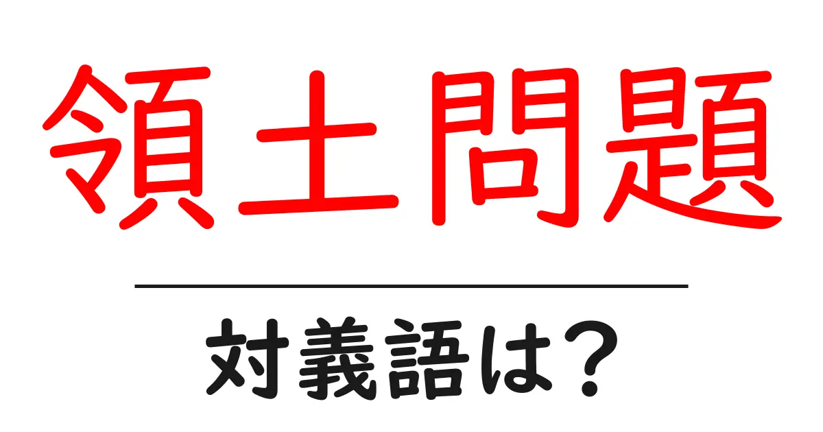 領土問題の対義語・反対語を使用例を交えて分かりやすく解説!