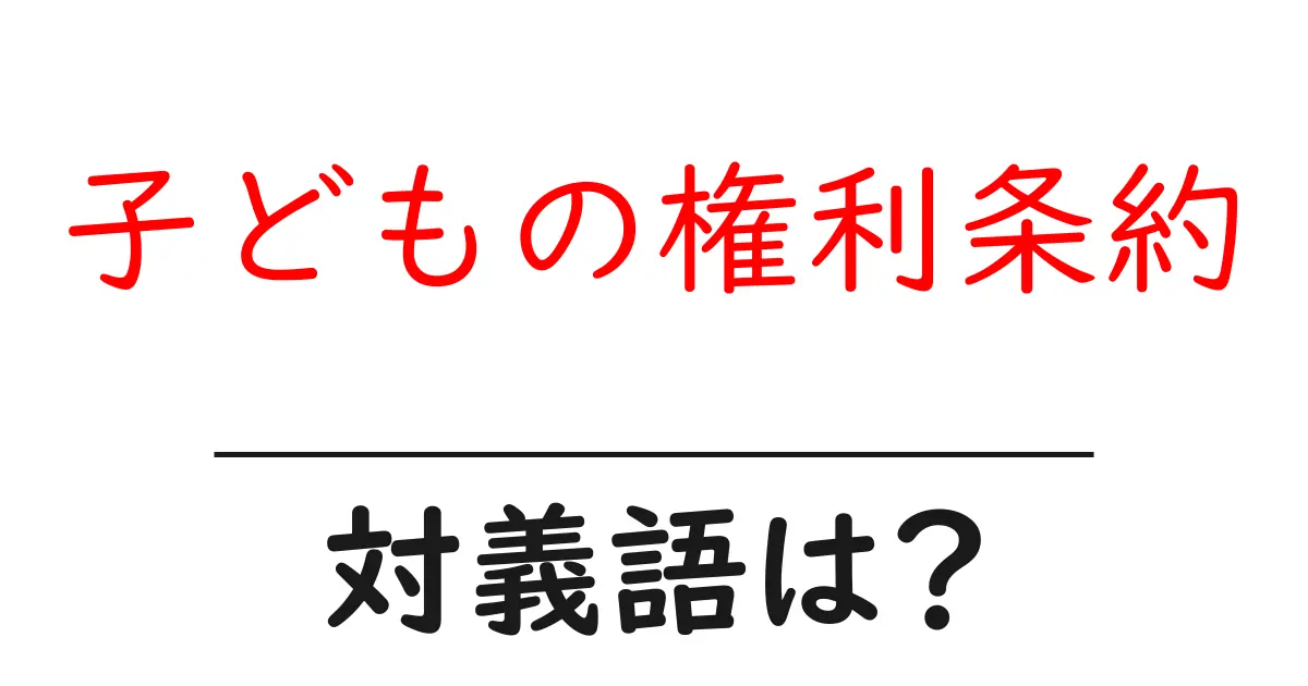 子どもの権利条約の対義語・反対語を使用例を交えて分かりやすく解説！