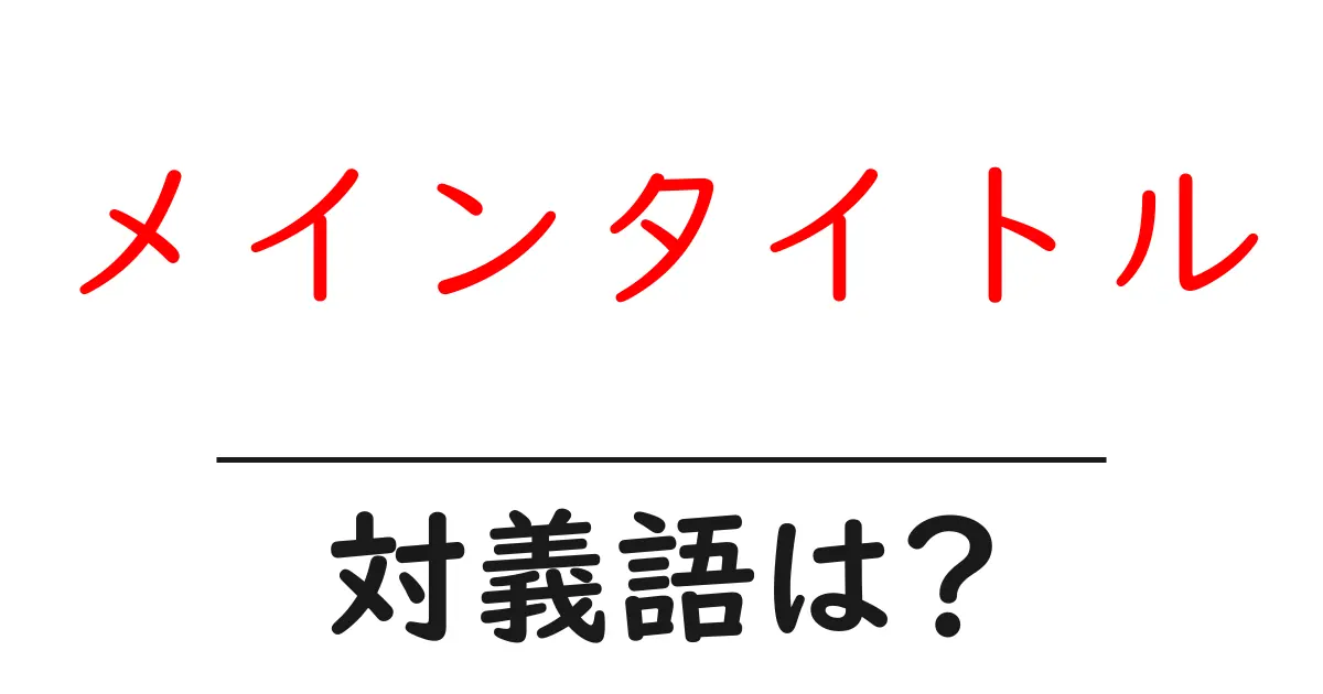 メインタイトルの対義語・反対語を使用例を交えて分かりやすく解説!