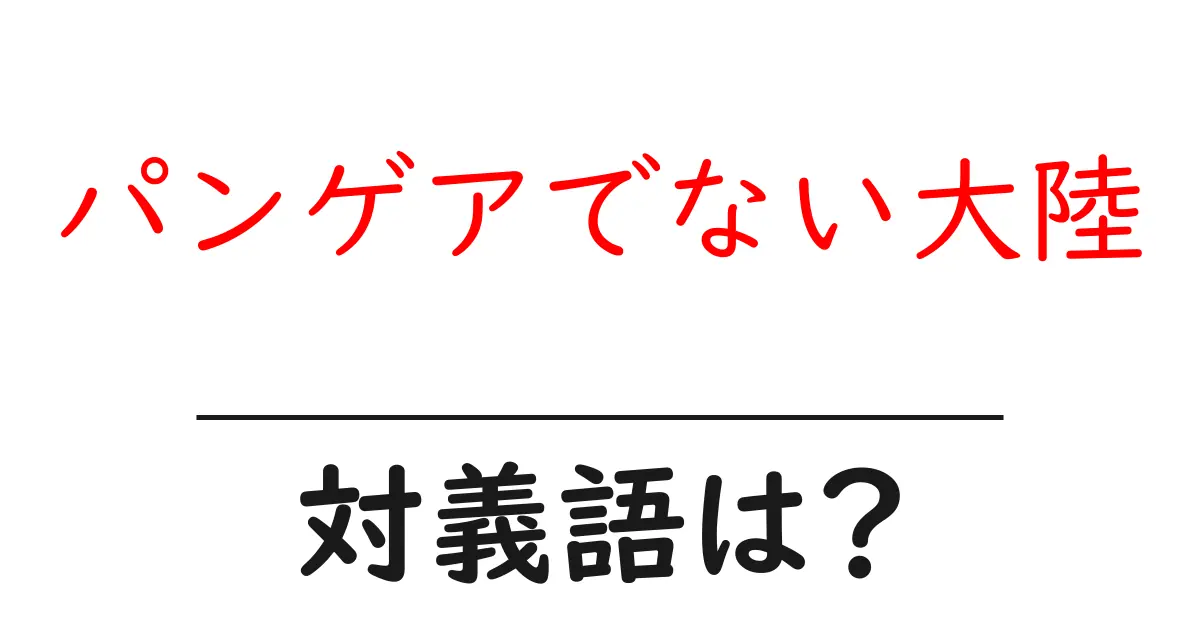 パンゲアでない大陸の対義語・反対語を使用例を交えて分かりやすく解説!