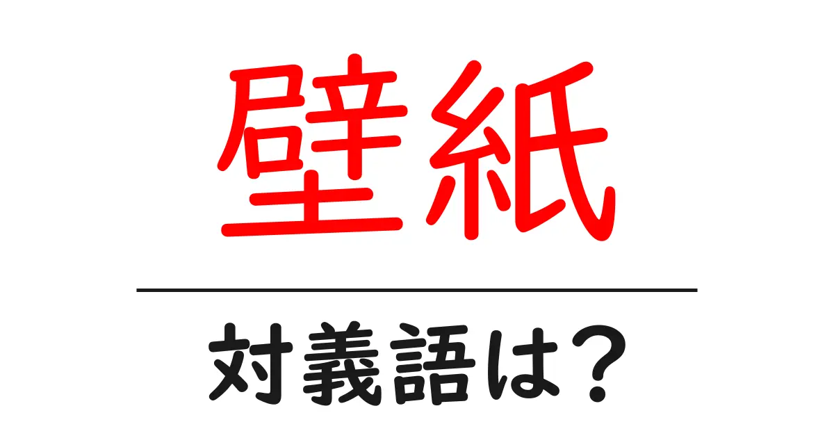 壁紙の対義語・反対語を使用例を交えて分かりやすく解説!