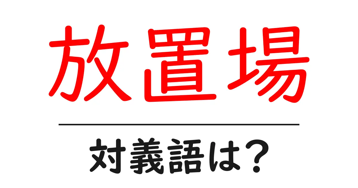 放置場の対義語・反対語を使用例を交えて分かりやすく解説!