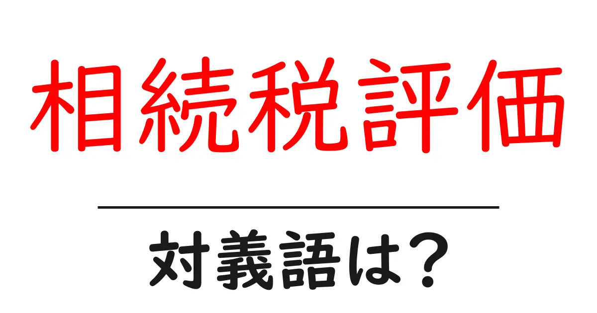 相続税評価の対義語・反対語を使用例を交えて分かりやすく解説！