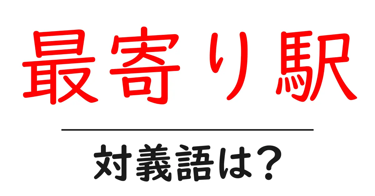 最寄り駅の対義語・反対語を使用例を交えて分かりやすく解説!