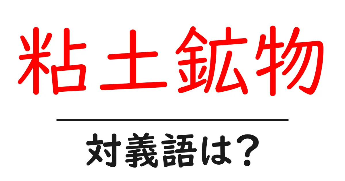 粘土鉱物の対義語・反対語を使用例を交えて分かりやすく解説!