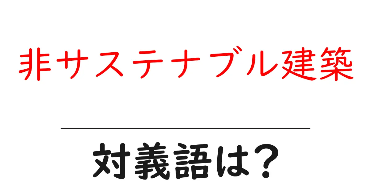 非サステナブル建築の対義語・反対語を使用例を交えて分かりやすく解説！