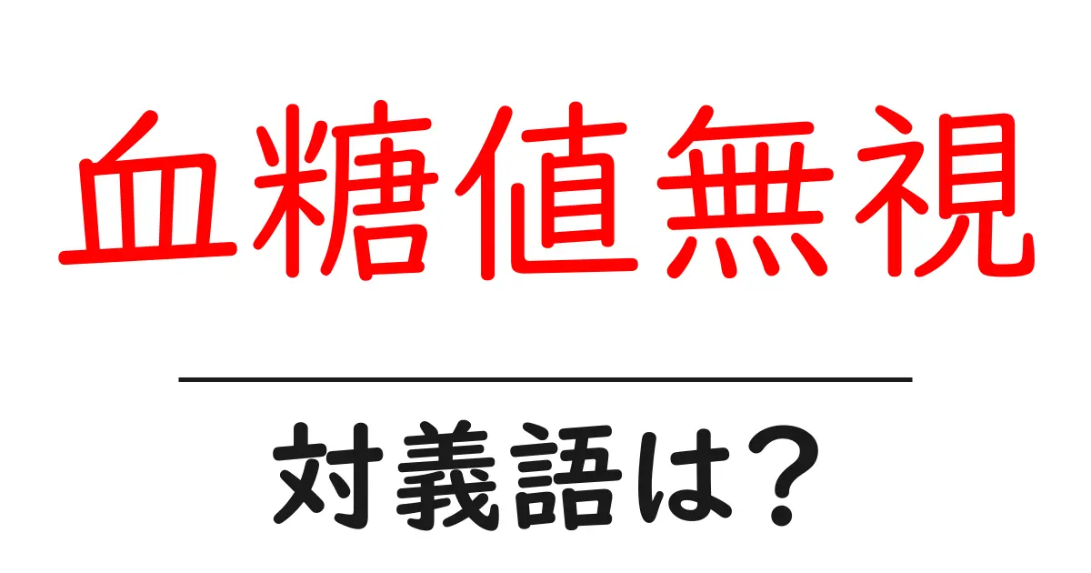 血糖値無視の対義語・反対語を使用例を交えて分かりやすく解説!